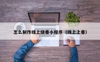 梅州怎么制作线上烧香小程序（线上上香）