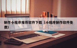梅州制作小程序推荐软件下载（小程序制作软件免费）