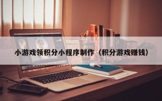 梅州小游戏领积分小程序制作（积分游戏赚钱）