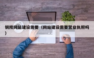梅州铜陵网站建设需要（网站建设需要营业执照吗）