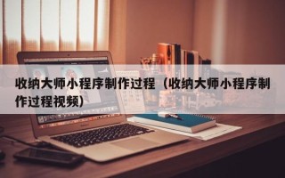 梅州收纳大师小程序制作过程（收纳大师小程序制作过程视频）