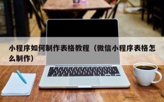 梅州小程序如何制作表格教程（微信小程序表格怎么制作）