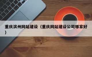 梅州重庆滨州网站建设（重庆网站建设公司哪家好）