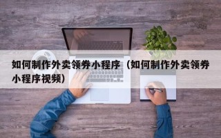 梅州如何制作外卖领券小程序（如何制作外卖领券小程序视频）