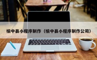 梅州榆中县小程序制作（榆中县小程序制作公司）