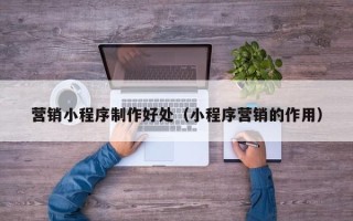梅州营销小程序制作好处（小程序营销的作用）