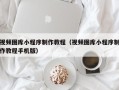 梅州视频图库小程序制作教程（视频图库小程序制作教程手机版）