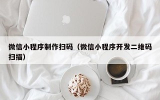 梅州微信小程序制作扫码（微信小程序开发二维码扫描）