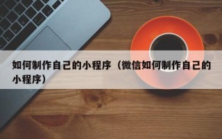 梅州如何制作自己的小程序（微信如何制作自己的小程序）