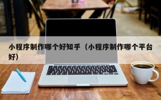 梅州小程序制作哪个好知乎（小程序制作哪个平台好）