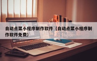 梅州自动点菜小程序制作软件（自动点菜小程序制作软件免费）